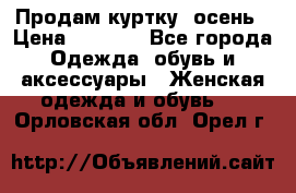 Продам куртку -осень › Цена ­ 3 000 - Все города Одежда, обувь и аксессуары » Женская одежда и обувь   . Орловская обл.,Орел г.